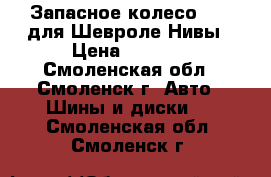 Запасное колесо R-15 для Шевроле Нивы › Цена ­ 4 000 - Смоленская обл., Смоленск г. Авто » Шины и диски   . Смоленская обл.,Смоленск г.